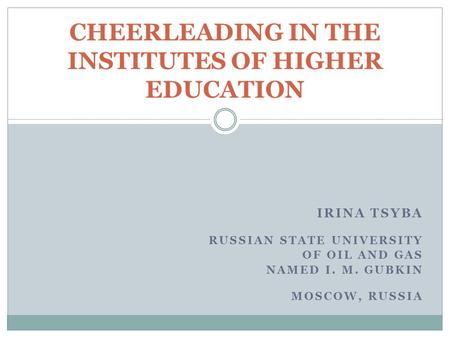 IRINA TSYBA RUSSIAN STATE UNIVERSITY OF OIL AND GAS NAMED I. M. GUBKIN MOSCOW, RUSSIA CHEERLEADING IN THE INSTITUTES OF HIGHER EDUCATION.