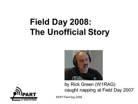 PART Field Day 2008 Field Day 2008: The Unofficial Story by Rick Green (W1RAG) caught napping at Field Day 2007.