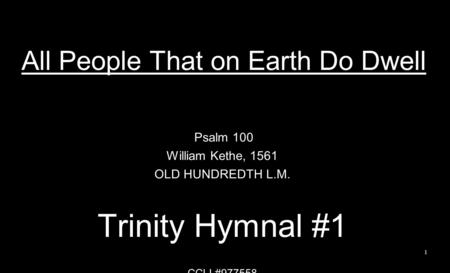 All People That on Earth Do Dwell Psalm 100 William Kethe, 1561 OLD HUNDREDTH L.M. Trinity Hymnal #1 CCLI #977558 1.