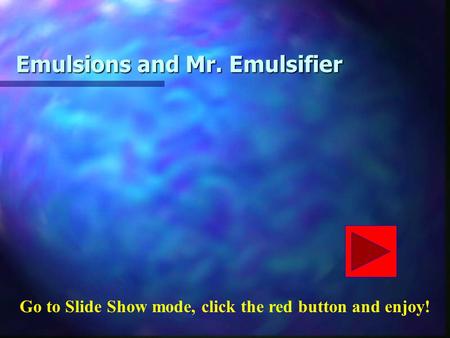 Emulsions and Mr. Emulsifier Go to Slide Show mode, click the red button and enjoy!