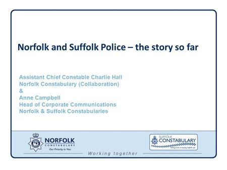 Norfolk and Suffolk Police – the story so far Assistant Chief Constable Charlie Hall Norfolk Constabulary (Collaboration) & Anne Campbell Head of Corporate.