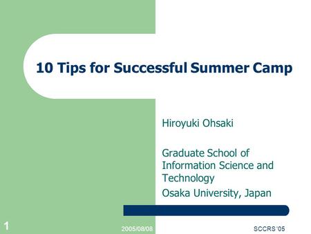 2005/08/08SCCRS '05 1 10 Tips for Successful Summer Camp Hiroyuki Ohsaki Graduate School of Information Science and Technology Osaka University, Japan.