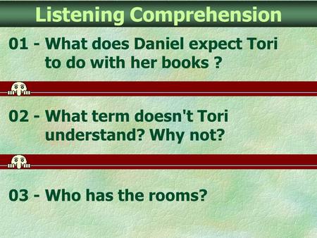 Listening Comprehension 01 - What does Daniel expect Tori to do with her books ? 02 - What term doesn't Tori understand? Why not? 03 - Who has the rooms?