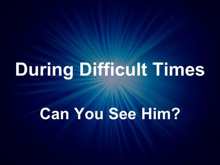 During Difficult Times Can You See Him?. Mark 10:46-52 (NIV) Then they came to Jericho. As Jesus and his disciples, together with a large crowd, were.