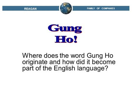 FAMILY OF COMPANIES REAGAN Where does the word Gung Ho originate and how did it become part of the English language?