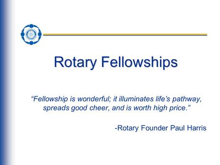 Rotary Fellowships “Fellowship is wonderful; it illuminates life’s pathway, spreads good cheer, and is worth high price.” -Rotary Founder Paul Harris.