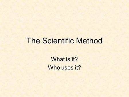 The Scientific Method What is it? Who uses it? Steps to the Scientific Method Queen Harriet Eats Dead Cats YUCK! Question/Problem Hypothesis Experiment.