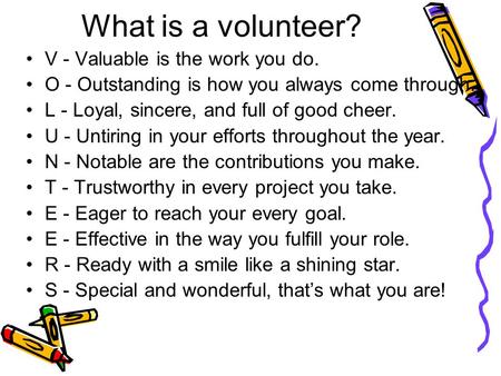 What is a volunteer? V - Valuable is the work you do. O - Outstanding is how you always come through. L - Loyal, sincere, and full of good cheer. U - Untiring.