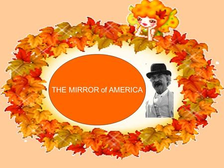 THE MIRROR of AMERICA. I believe that Mark Twain had a clearer vision of life, that he came nearer to its elementals and was less deceived by its false.