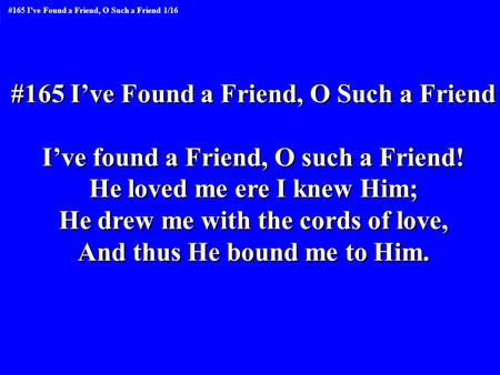 #165 I’ve Found a Friend, O Such a Friend I’ve found a Friend, O such a Friend! He loved me ere I knew Him; He drew me with the cords of love, And thus.