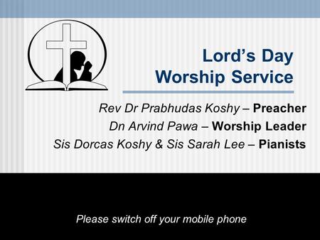 Lord’s Day Worship Service Rev Dr Prabhudas Koshy – Preacher Dn Arvind Pawa – Worship Leader Sis Dorcas Koshy & Sis Sarah Lee – Pianists Please switch.