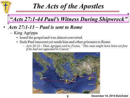 The Acts of the Apostles December 14, 2014 Bob Eckel 1 “Acts 27:1-44 Paul’s Witness During Shipwreck” Acts 27:1-13 – Paul is sent to Rome –King Agrippa.