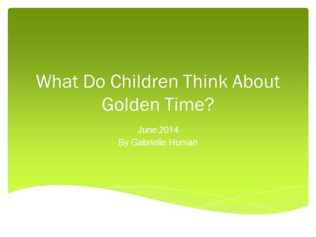 What Do Children Think About Golden Time? June 2014 By Gabrielle Human.