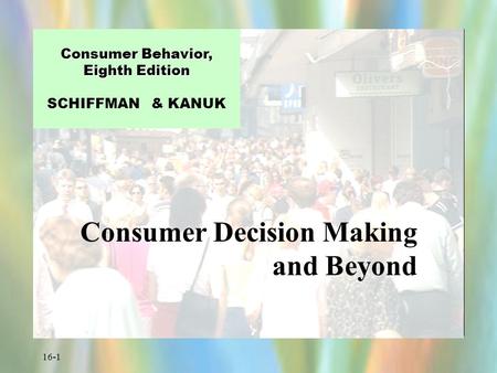 16-1 Consumer Behavior, Eighth Edition Consumer Behavior, Eighth Edition SCHIFFMAN & KANUK Consumer Decision Making and Beyond.