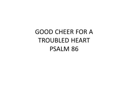 GOOD CHEER FOR A TROUBLED HEART PSALM 86. PSALM 86 “Incline Thine ear, O LORD, and answer me; For I am afflicted and needy. Do preserve my soul, for I.