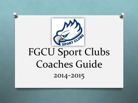 FGCU Sport Clubs Coaches Guide 2014-2015. Goals O Help Coaches & Advisors understand: O the structure of the Sport Clubs program O their role within a.