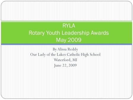 By Alissa Reddy Our Lady of the Lakes Catholic High School Waterford, MI June 22, 2009 RYLA Rotary Youth Leadership Awards May 2009.