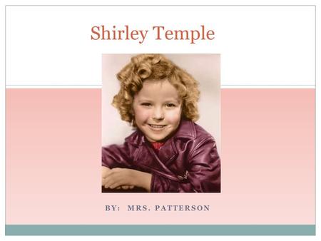 BY: MRS. PATTERSON Shirley Temple. Shirley Temple’s Early Years Shirley Temple was born April 23, 1928 in Santa Monica, California Shirley had two older.