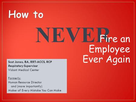 NEVER Fire an Employee Ever Again Scot Jones, BA, RRT-ACCS, RCP Respiratory Supervisor Vidant Medical Center Formerly: Human Resource Director and (more.