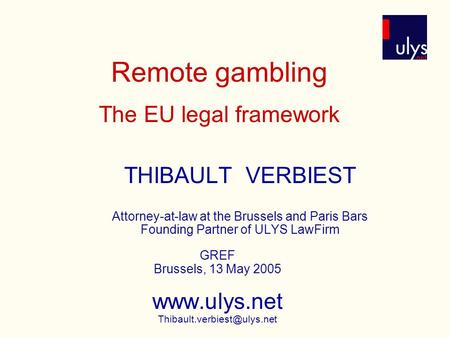 Remote gambling The EU legal framework THIBAULT VERBIEST Attorney-at-law at the Brussels and Paris Bars Founding Partner of ULYS LawFirm GREF Brussels,
