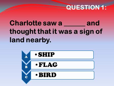 QUESTION 1: Charlotte saw a ______ and thought that it was a sign of land nearby. A SHIP B FLAG C BIRD.