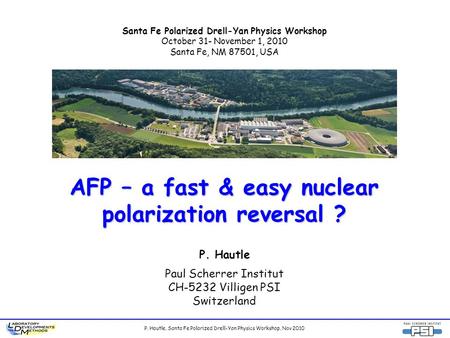 P. Hautle, Santa Fe Polarized Drell-Yan Physics Workshop, Nov 2010 AFP – a fast & easy nuclear polarization reversal ? P. Hautle Paul Scherrer Institut.