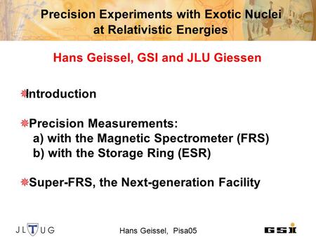Hans Geissel, Pisa05 Precision Experiments with Exotic Nuclei at Relativistic Energies Hans Geissel, GSI and JLU Giessen  Introduction  Precision Measurements: