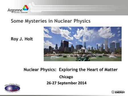 Some Mysteries in Nuclear Physics Roy J. Holt Nuclear Physics: Exploring the Heart of Matter Chicago 26-27 September 2014.