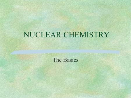 NUCLEAR CHEMISTRY The Basics. The Nucleus The nucleus is composed of nucleons –protons –neutrons A nucleus is characterized by two numbers –atomic mass.