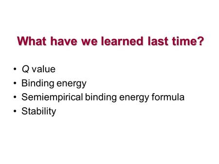 What have we learned last time? Q value Binding energy Semiempirical binding energy formula Stability.