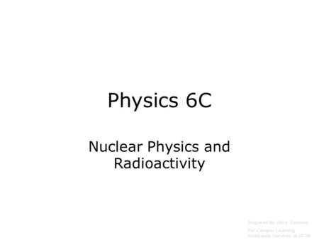 Physics 6C Nuclear Physics and Radioactivity Prepared by Vince Zaccone For Campus Learning Assistance Services at UCSB.