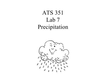 ATS 351 Lab 7 Precipitation March 7, 2006. Droplet Growth by Collision and Coalescence Growth by condensation alone takes too long Occurs in clouds with.