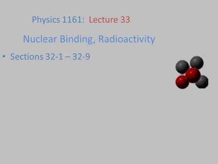 Nuclear Binding, Radioactivity Sections 32-1 – 32-9 Physics 1161: Lecture 33.