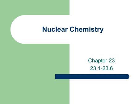 Nuclear Chemistry Chapter 23 23.1-23.6. Nuclear Chemistry Nuclear Chemistry- the study of reactions involving changes in atomic nuclei. Importance Disadvantages.