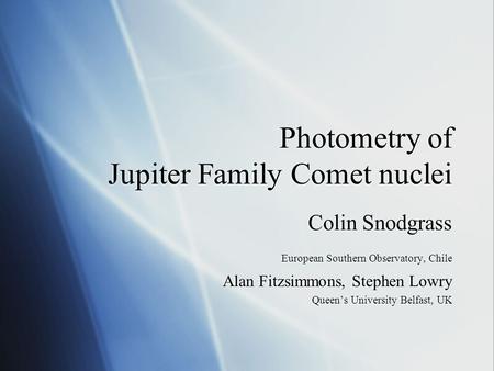 Photometry of Jupiter Family Comet nuclei Colin Snodgrass European Southern Observatory, Chile Alan Fitzsimmons, Stephen Lowry Queen’s University Belfast,