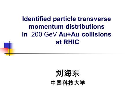 Identified particle transverse momentum distributions in 200 GeV Au+Au collisions at RHIC 刘海东 中国科技大学.
