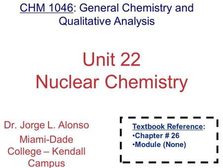 Nuclear Chemistry Unit 22 Nuclear Chemistry Dr. Jorge L. Alonso Miami-Dade College – Kendall Campus Miami, FL Textbook Reference: Chapter # 26 Module (None)