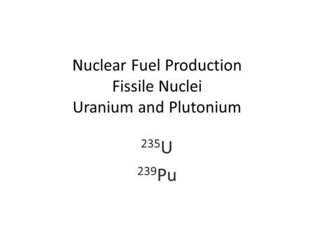 Nuclear Fuel Production Fissile Nuclei Uranium and Plutonium 235 U 239 Pu.