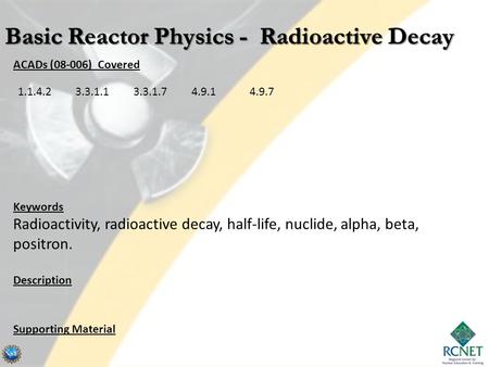 ACADs (08-006) Covered Keywords Radioactivity, radioactive decay, half-life, nuclide, alpha, beta, positron. Description Supporting Material 1.1.4.23.3.1.13.3.1.74.9.14.9.7.