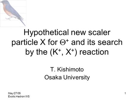 May/27/05 Exotic Hadron WS 1 Hypothetical new scaler particle X for  + and its search by the (K +, X + ) reaction T. Kishimoto Osaka University.