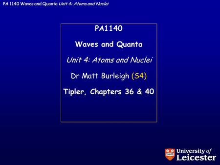 PA 1140 Waves and Quanta Unit 4: Atoms and Nuclei PA1140 Waves and Quanta Unit 4: Atoms and Nuclei Dr Matt Burleigh (S4) Tipler, Chapters 36 & 40.