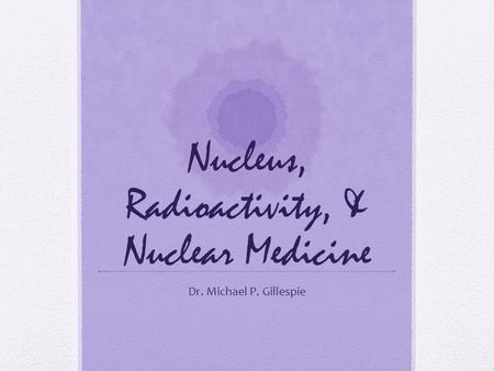 Nucleus, Radioactivity, & Nuclear Medicine Dr. Michael P. Gillespie.