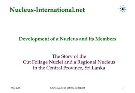 06/2006www.Nucleus-International.net1 Development of a Nucleus and its Members The Story of the Cut Foliage Nuclei and a Regional Nucleus in the Central.