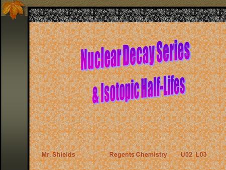 Mr. ShieldsRegents Chemistry U02 L03 Nuclear Decay Series Uranium has an atomic number greater than 83. Therefore it is naturally radioactive. Most abundant.