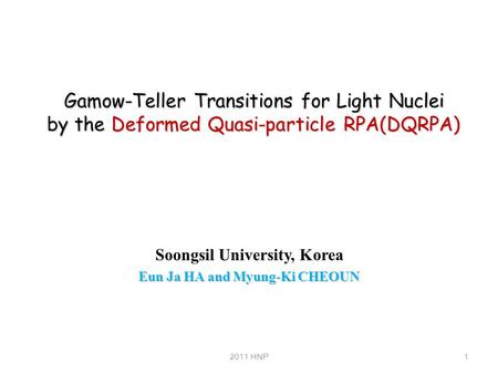 Gamow-Teller Transitions for Light Nuclei by the Deformed Quasi-particle RPA(DQRPA) Soongsil University, Korea Eun Ja HA and Myung-Ki CHEOUN 12011 HNP.