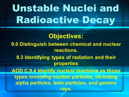 Unstable Nuclei and Radioactive Decay Objectives: 9.0 Distinguish between chemical and nuclear reactions. 9.3 Identifying types of radiation and their.