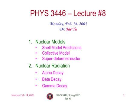 Monday, Feb. 14, 2005PHYS 3446, Spring 2005 Jae Yu 1 PHYS 3446 – Lecture #8 Monday, Feb. 14, 2005 Dr. Jae Yu 1.Nuclear Models Shell Model Predictions Collective.