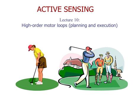 ACTIVE SENSING Lecture 10: High-order motor loops (planning and execution)