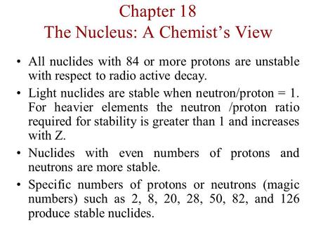 Chapter 18 The Nucleus: A Chemist’s View All nuclides with 84 or more protons are unstable with respect to radio active decay. Light nuclides are stable.