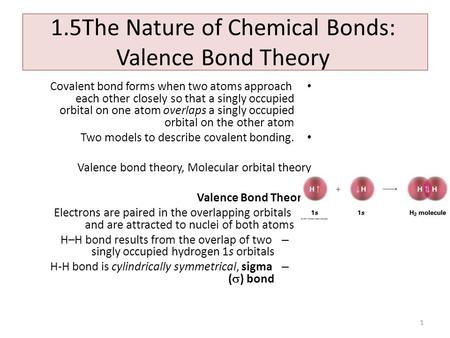 1 1.5The Nature of Chemical Bonds: Valence Bond Theory Covalent bond forms when two atoms approach each other closely so that a singly occupied orbital.
